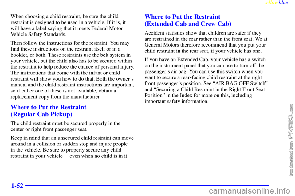 CHEVROLET C/K 1999  Owners Manual yellowblue     
1-52
When choosing a child restraint, be sure the child
restraint is designed to be used in a vehicle. If it is, it
will have a label saying that it meets Federal Motor
Vehicle Safety 