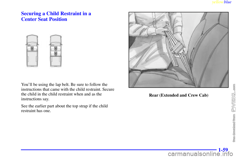 CHEVROLET C/K 1999 Repair Manual yellowblue     
1-59 Securing a Child Restraint in a 
Center Seat Position
Youll be using the lap belt. Be sure to follow the
instructions that came with the child restraint. Secure 
the child in the