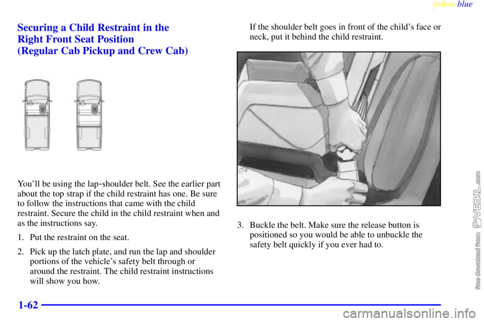 CHEVROLET C/K 1999 Repair Manual yellowblue     
1-62 Securing a Child Restraint in the 
Right Front Seat Position 
(Regular Cab Pickup and Crew Cab)
Youll be using the lap-shoulder belt. See the earlier part
about the top strap if 