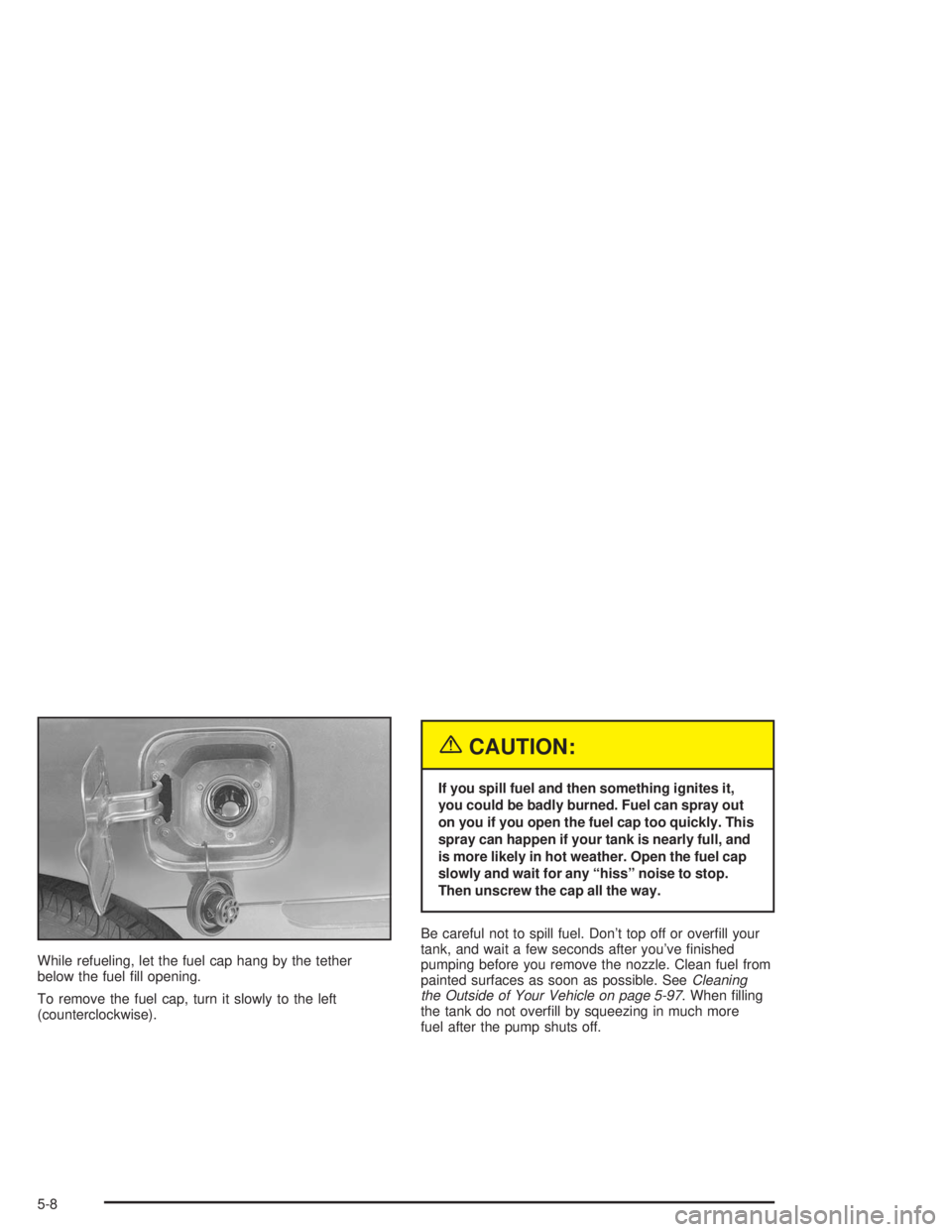 CHEVROLET MONTE CARLO 2004  Owners Manual While refueling, let the fuel cap hang by the tether
below the fuel �ll opening.
To remove the fuel cap, turn it slowly to the left
(counterclockwise).
{CAUTION:
If you spill fuel and then something i