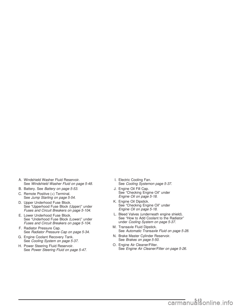 CHEVROLET MONTE CARLO 2004  Owners Manual A. Windshield Washer Fluid Reservoir.
SeeWindshield Washer Fluid on page 5-48.
B. Battery. SeeBattery on page 5-53.
C. Remote Positive (+) Terminal.
SeeJump Starting on page 5-54.
D. Upper Underhood F