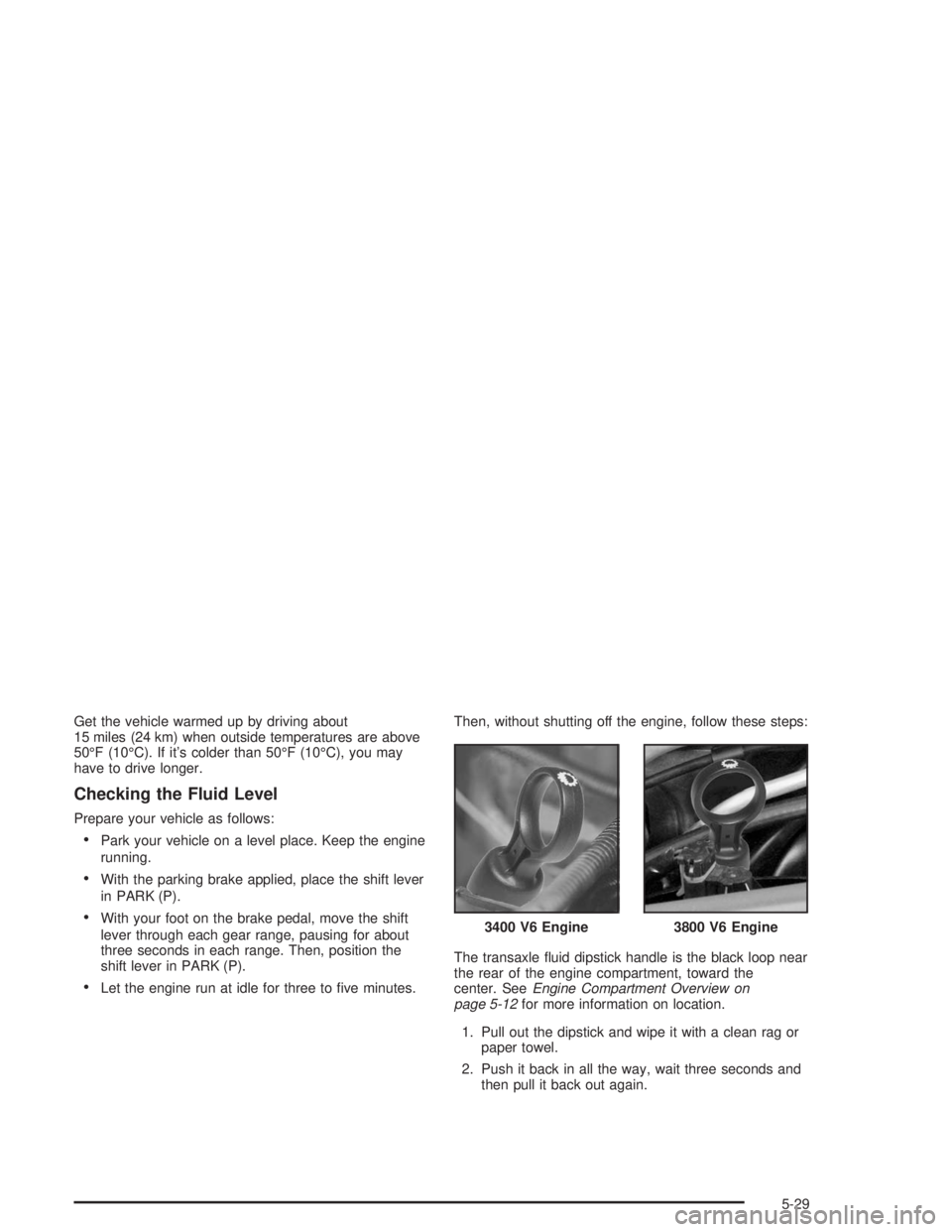 CHEVROLET MONTE CARLO 2004 Owners Guide Get the vehicle warmed up by driving about
15 miles (24 km) when outside temperatures are above
50°F (10°C). If it’s colder than 50°F (10°C), you may
have to drive longer.
Checking the Fluid Lev