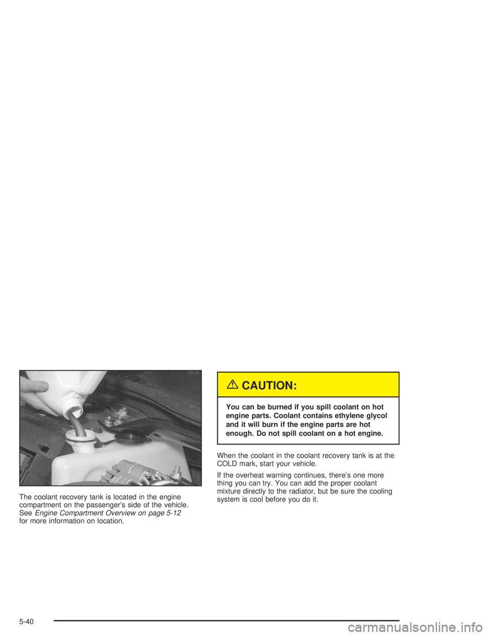 CHEVROLET MONTE CARLO 2004  Owners Manual The coolant recovery tank is located in the engine
compartment on the passenger’s side of the vehicle.
SeeEngine Compartment Overview on page 5-12
for more information on location.
{CAUTION:
You can