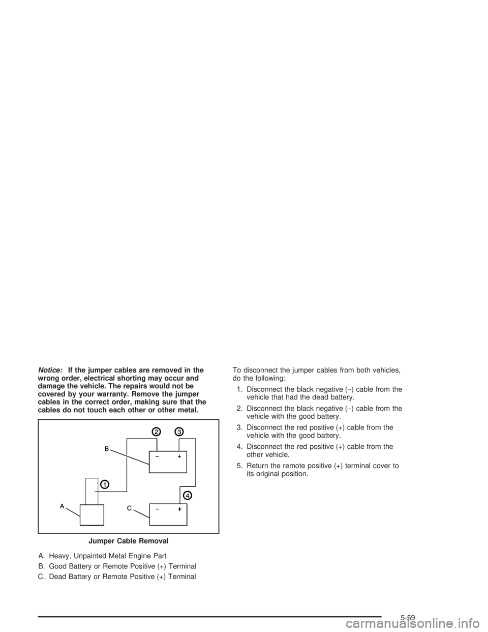 CHEVROLET MONTE CARLO 2004  Owners Manual Notice:If the jumper cables are removed in the
wrong order, electrical shorting may occur and
damage the vehicle. The repairs would not be
covered by your warranty. Remove the jumper
cables in the cor