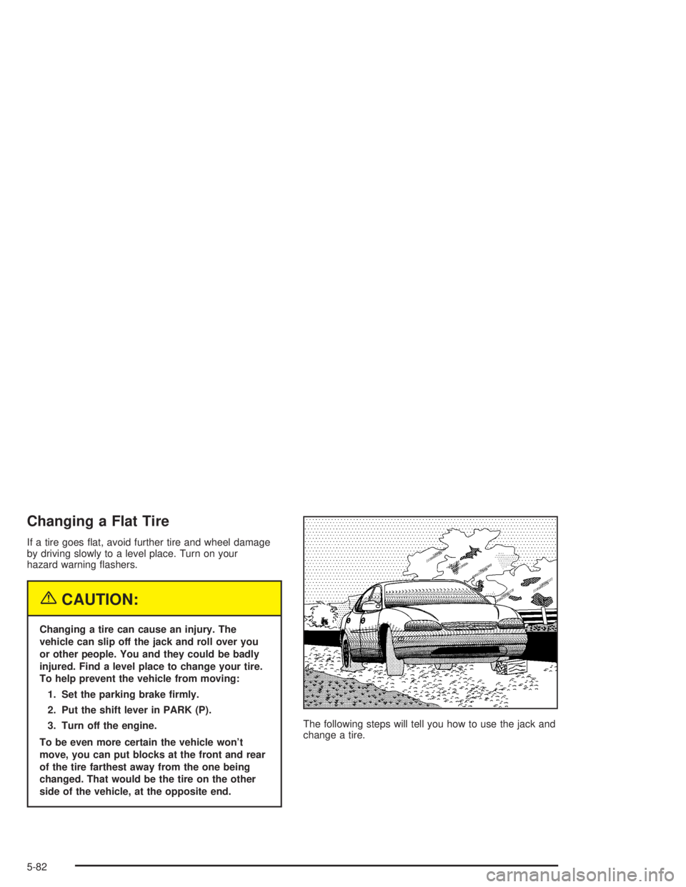 CHEVROLET MONTE CARLO 2004  Owners Manual Changing a Flat Tire
If a tire goes �at, avoid further tire and wheel damage
by driving slowly to a level place. Turn on your
hazard warning �ashers.
{CAUTION:
Changing a tire can cause an injury. The