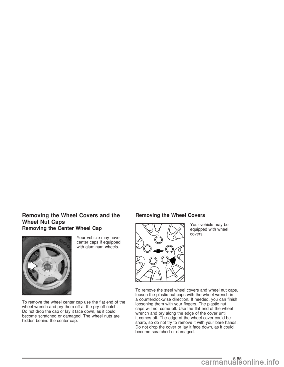 CHEVROLET MONTE CARLO 2004  Owners Manual Removing the Wheel Covers and the
Wheel Nut Caps
Removing the Center Wheel Cap
Your vehicle may have
center caps if equipped
with aluminum wheels.
To remove the wheel center cap use the �at end of the