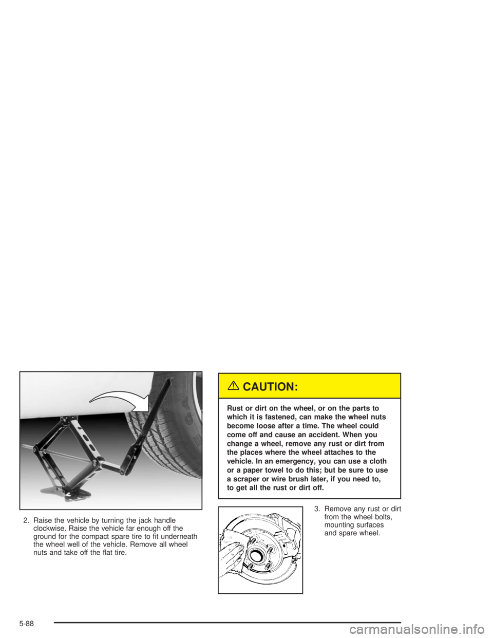 CHEVROLET MONTE CARLO 2004  Owners Manual 2. Raise the vehicle by turning the jack handle
clockwise. Raise the vehicle far enough off the
ground for the compact spare tire to �t underneath
the wheel well of the vehicle. Remove all wheel
nuts 