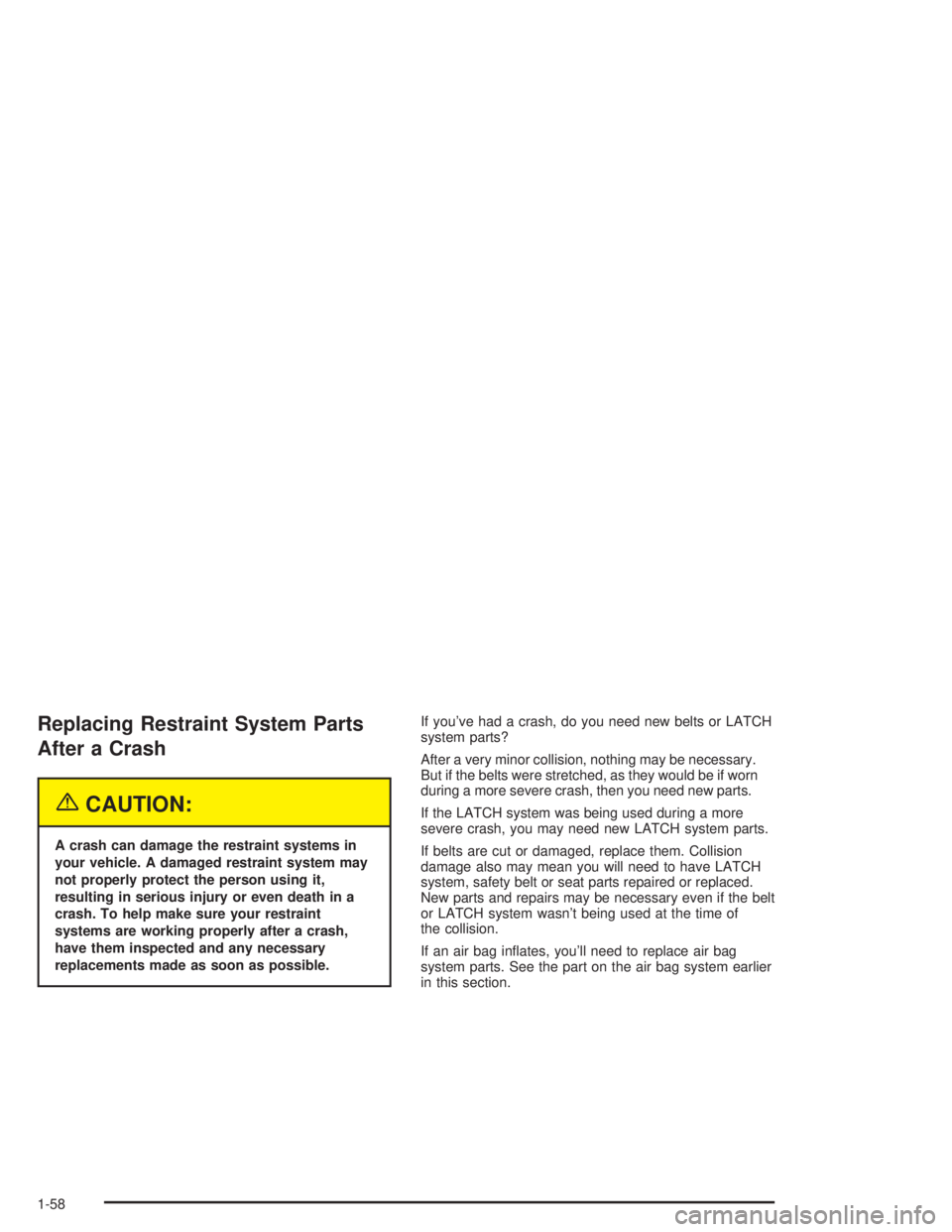 CHEVROLET MONTE CARLO 2004 Repair Manual Replacing Restraint System Parts
After a Crash
{CAUTION:
A crash can damage the restraint systems in
your vehicle. A damaged restraint system may
not properly protect the person using it,
resulting in
