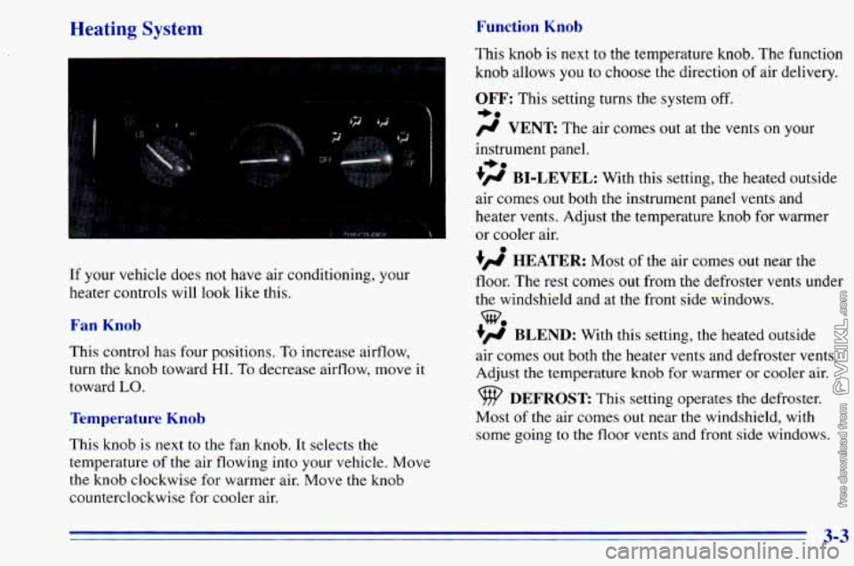 CHEVROLET ASTRO 1996 Owners Manual Heating System Function Knob
If your vehicle does not have air conditioning, your
heater controls will look like this.
Fan Knob
This control has four positions, To increase airflow,
tur CHEVROLET ASTRO 1996 Owners Manual Heating System Function Knob
If your vehicle does not have air conditioning, your
heater controls will look like this.
Fan Knob
This control has four positions, To increase airflow,
tur
