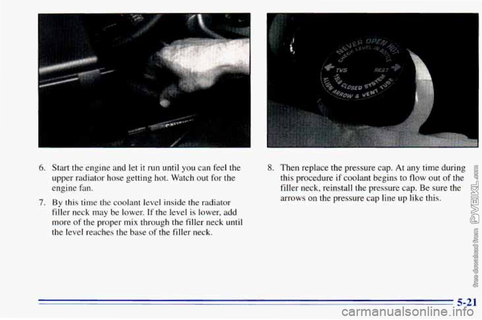 CHEVROLET ASTRO 1996  Owners Manual 6. Start the engine and  let it run until you can  feel the 
upper  radiator  hose  getting hot.  Watch  out for the 
engine  fan. 
filler  neck  may  be  lower. 
If the  level is lower,  add 
more  o