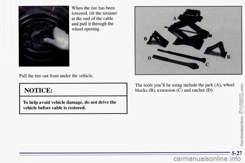 CHEVROLET ASTRO 1996  Owners Manual When the tire has been 
lowered,  tilt the retainer 
at  the  end 
of the  cable 
and .pull  it through  the 
wheel  opening. 
Pull the tire out  from under the vehicle. 
I NOTICE: I 
To help  avoid  