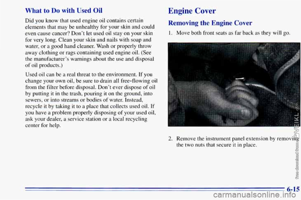 CHEVROLET ASTRO 1996 Owners Manual What to Do with Used Oil
Did you know that used engine oil contains certain
elements that may be unhealthy for your skin and could
even cause cancer? Don’t let used
oil stay on y CHEVROLET ASTRO 1996 Owners Manual What to Do with Used Oil
Did you know that used engine oil contains certain
elements that may be unhealthy for your skin and could
even cause cancer? Don’t let used
oil stay on y