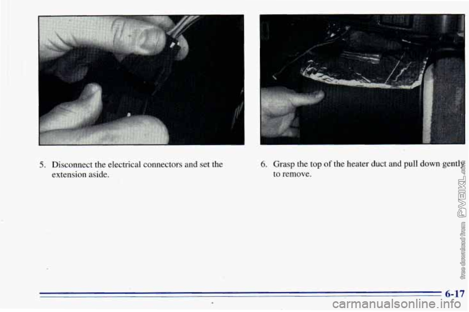 CHEVROLET ASTRO 1996 Owners Manual 5. Disconnect the electrical connectors and set the
extension aside. 6. Grasp the top of the heater duct and pull downdgently
to remove.
6-17 d CHEVROLET ASTRO 1996 Owners Manual 5. Disconnect the electrical connectors and set the
extension aside. 6. Grasp the top of the heater duct and pull downdgently
to remove.
6-17 d