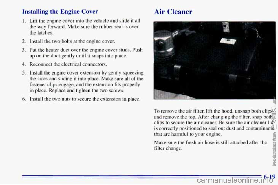 CHEVROLET ASTRO 1996 Owners Manual Installing the Engine Cover
1. Lift the engine cover into the vehicle and slide it all
the way forward. Make sure the rubber seal is over
the latches.
2. Install the two bolts at the eng CHEVROLET ASTRO 1996 Owners Manual Installing the Engine Cover
1. Lift the engine cover into the vehicle and slide it all
the way forward. Make sure the rubber seal is over
the latches.
2. Install the two bolts at the eng