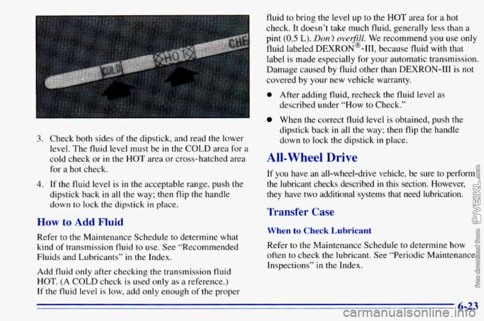 CHEVROLET ASTRO 1996 Owners Manual 3.
4.
Check both sides of the dipstick, and read the lower
level. The fluid level must be
in the COLD area for a
cold check or
in the HOT area or cross-hatched area
for a hot c CHEVROLET ASTRO 1996 Owners Manual 3.
4.
Check both sides of the dipstick, and read the lower
level. The fluid level must be
in the COLD area for a
cold check or
in the HOT area or cross-hatched area
for a hot c