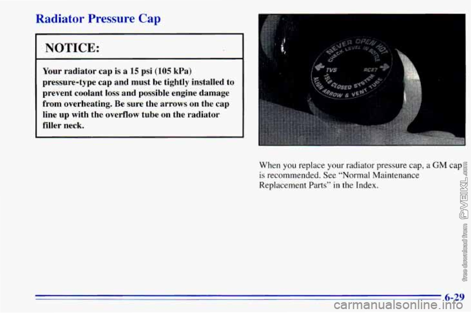 CHEVROLET ASTRO 1996 Owners Manual Radiator Pressure Cap
NOTICE:
Your radiator cap is a 15 psi (105 kPa)
pressure-type cap and must be tightly installed to
prevent coolant loss and possible engine damage
from overh CHEVROLET ASTRO 1996 Owners Manual Radiator Pressure Cap
NOTICE:
Your radiator cap is a 15 psi (105 kPa)
pressure-type cap and must be tightly installed to
prevent coolant loss and possible engine damage
from overh
