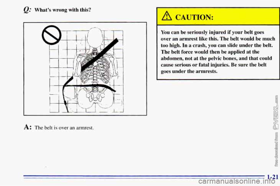 CHEVROLET ASTRO 1996 Owners Manual @ Whats  wrong  with  this? 
A: The belt is over  an armrest. 
/ CAUTION: 
I 
You  can  be  ser  rsly injured  if your  belt  goes 
over  an  armrest  like  this. The  belt would be  much 
too  high