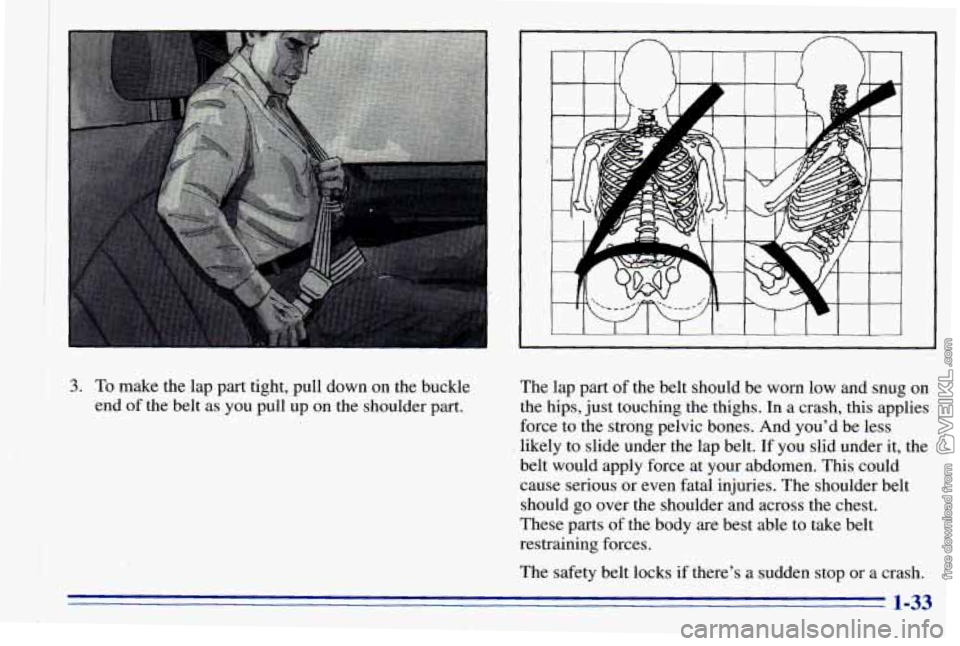 CHEVROLET ASTRO 1996 Service Manual i
3. To make the lap part tight, pull down on the buckle
end of the-belt as.you pull up on the shoulder part. The lap
part of the belt should be worn low and snug on
the hips, ju CHEVROLET ASTRO 1996 Service Manual i
3. To make the lap part tight, pull down on the buckle
end of the-belt as.you pull up on the shoulder part. The lap
part of the belt should be worn low and snug on
the hips, ju
