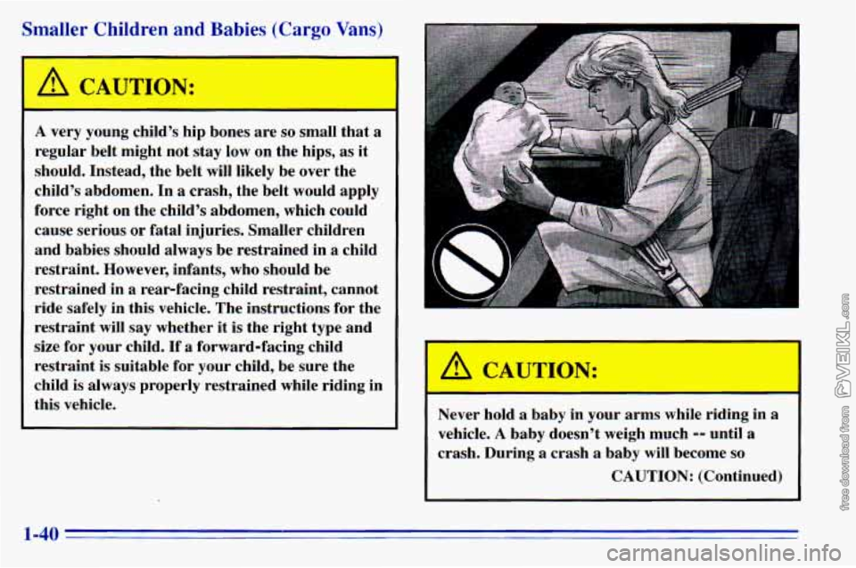 CHEVROLET ASTRO 1996 Service Manual Smaller Children and Babies (Cargo Vans)
A CAUTION:
A very young childs hip bones are so small that a
regular belt might not stay low on the hips, as it
should. Instead, the belt CHEVROLET ASTRO 1996 Service Manual Smaller Children and Babies (Cargo Vans)
A CAUTION:
A very young childs hip bones are so small that a
regular belt might not stay low on the hips, as it
should. Instead, the belt