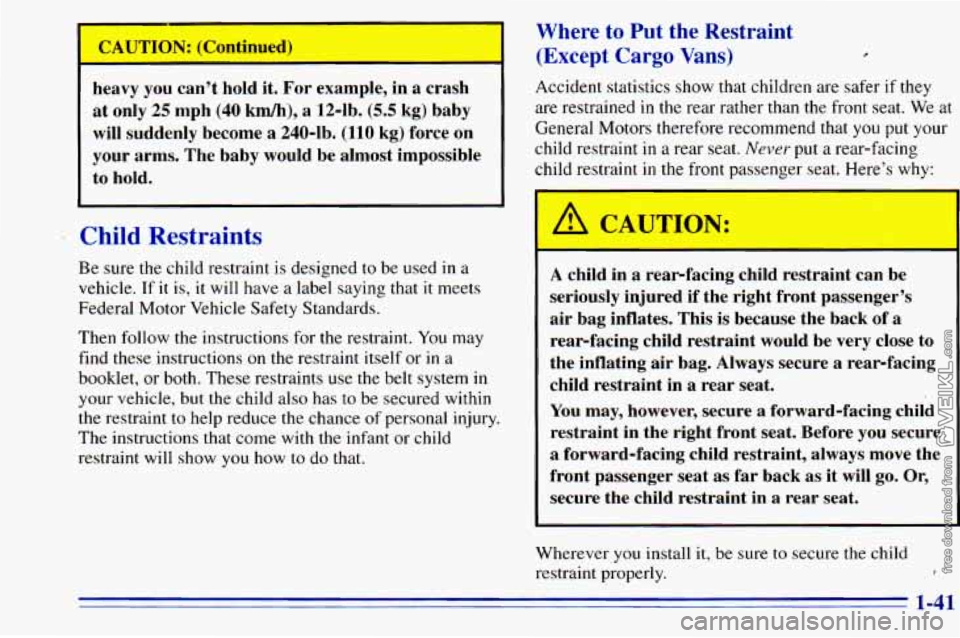 CHEVROLET ASTRO 1996 Service Manual ..
CAUTION: (Continued) .. .. .I . . . .. .I. . ,.
heavy you can’t hold it, For example, in a crash
at only 25 mph (40
km/h), a 12-1b. (5.5 kg) baby
will suddenly become a 2404 CHEVROLET ASTRO 1996 Service Manual ..
CAUTION: (Continued) .. .. .I . . . .. .I. . ,.
heavy you can’t hold it, For example, in a crash
at only 25 mph (40
km/h), a 12-1b. (5.5 kg) baby
will suddenly become a 2404