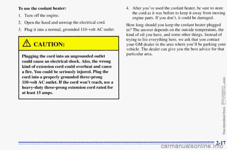 CHEVROLET ASTRO 1996 Manual PDF To use the coolant heater:
1. Turn off the engine.
2. Open the hood and unwrap the electrical cord.
3. Plug it into a normal, grounded 110-volt AC outlet.
I
Plugging the cord into CHEVROLET ASTRO 1996 Manual PDF To use the coolant heater:
1. Turn off the engine.
2. Open the hood and unwrap the electrical cord.
3. Plug it into a normal, grounded 110-volt AC outlet.
I
Plugging the cord into
