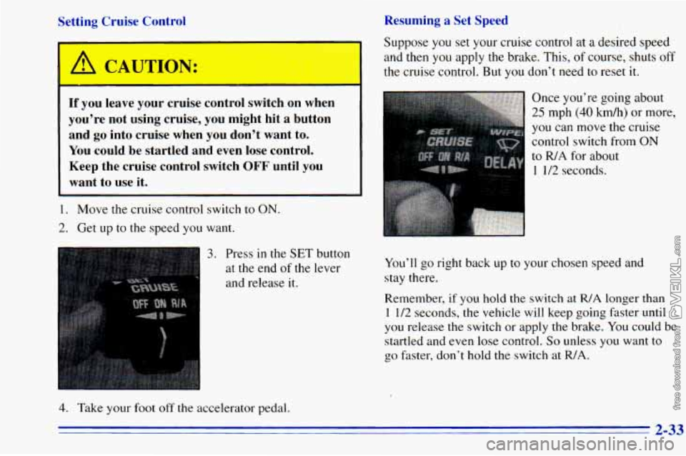 CHEVROLET ASTRO 1996 Owners Manual Resuming a Set Speed
Setting Cruise Control
If you leave your cruise control switcn on when
youre not using cruise, you might hit a button
and
go into cruise when you dont CHEVROLET ASTRO 1996 Owners Manual Resuming a Set Speed
Setting Cruise Control
If you leave your cruise control switcn on when
youre not using cruise, you might hit a button
and
go into cruise when you dont