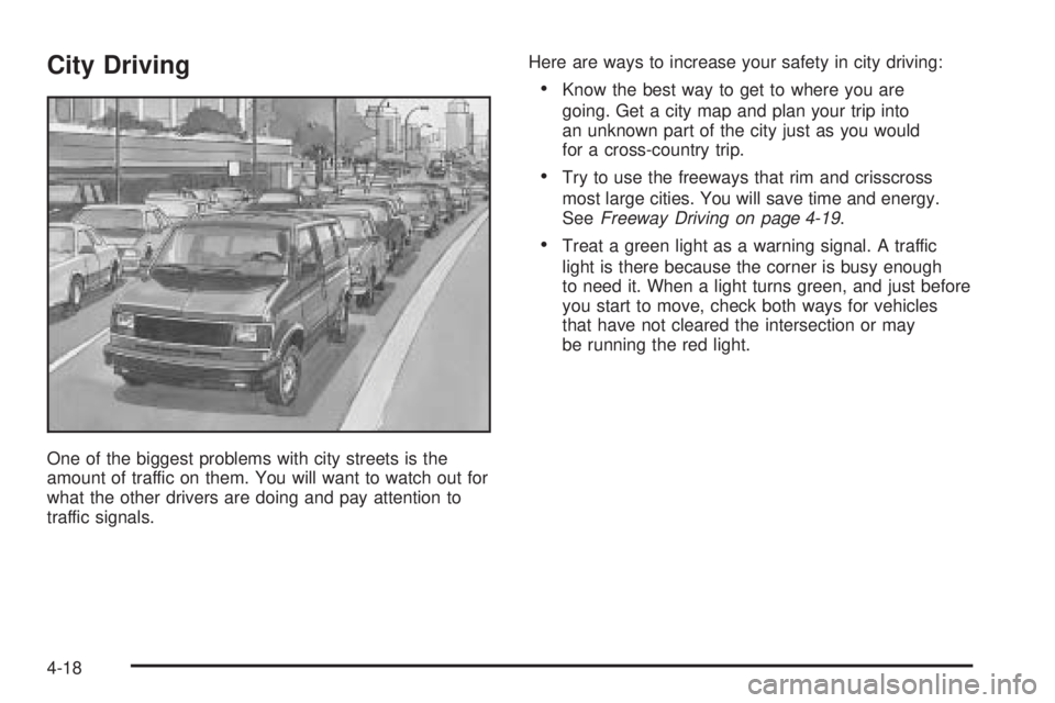 CHEVROLET ASTRO 2005 User Guide City Driving
One of the biggest problems with city streets is the
amount of traffic on them. You will want to watch out for
what the other drivers are doing and pay attention to
traffic signals.Here a