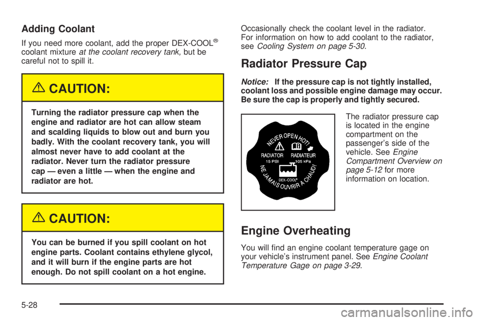 CHEVROLET ASTRO 2005 Owners Guide Adding Coolant
If you need more coolant, add the proper DEX-COOL®
coolant mixtureat the coolant recovery tank,but be
careful not to spill it.
{CAUTION:
Turning the radiator pressure cap when the
engi