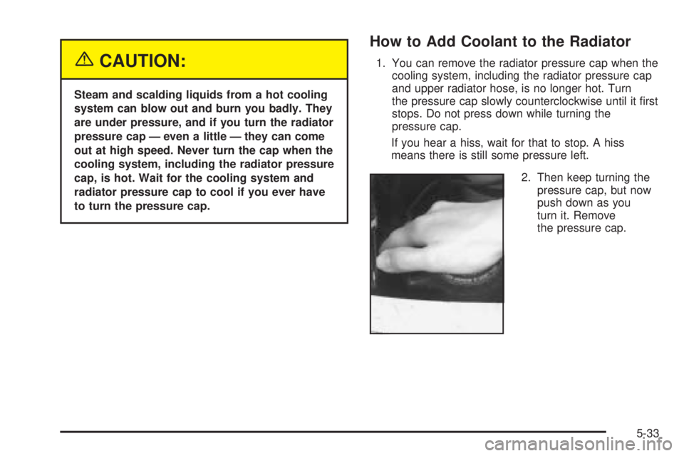 CHEVROLET ASTRO 2005  Owners Manual {CAUTION:
Steam and scalding liquids from a hot cooling
system can blow out and burn you badly. They
are under pressure, and if you turn the radiator
pressure cap — even a little — they can come
o