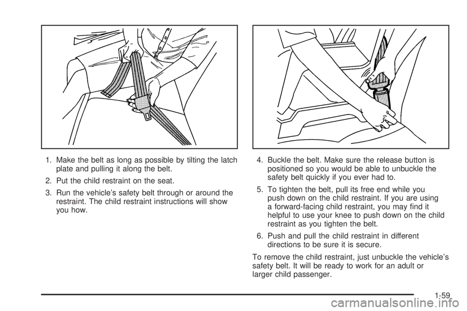 CHEVROLET ASTRO 2005 User Guide 1. Make the belt as long as possible by tilting the latch
plate and pulling it along the belt.
2. Put the child restraint on the seat.
3. Run the vehicle’s safety belt through or around the
restrain