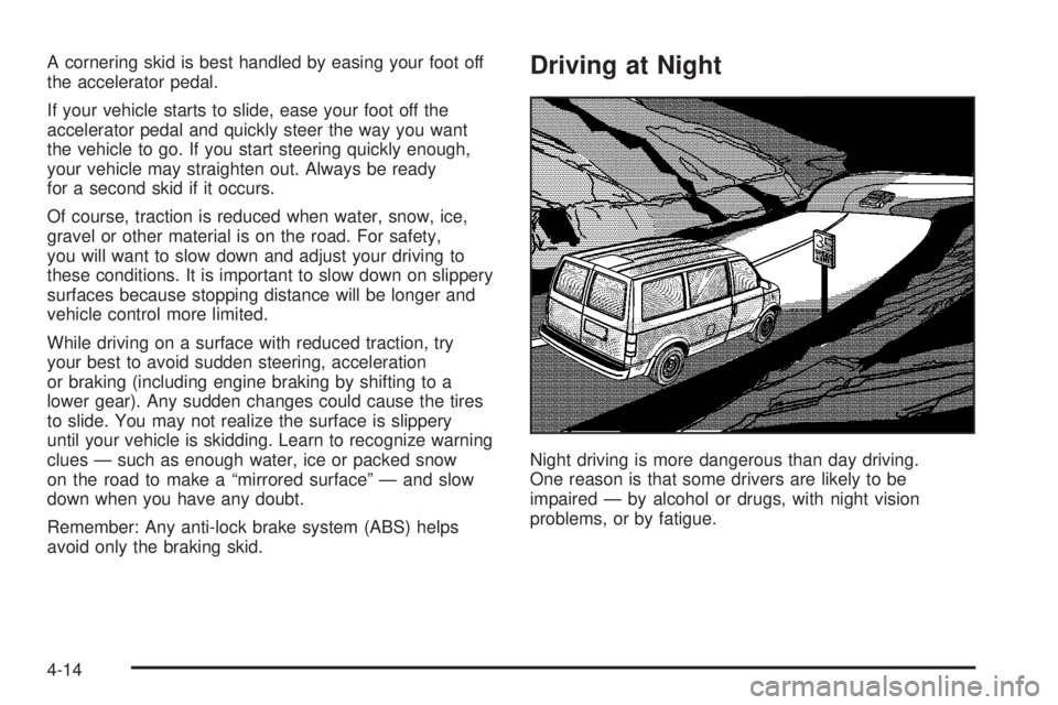 CHEVROLET ASTRO 2004 Owners Manual A cornering skid is best handled by easing your foot off
the accelerator pedal.
If your vehicle starts to slide, ease your foot off the
accelerator pedal and quickly steer the way you want
the vehicle CHEVROLET ASTRO 2004 Owners Manual A cornering skid is best handled by easing your foot off
the accelerator pedal.
If your vehicle starts to slide, ease your foot off the
accelerator pedal and quickly steer the way you want
the vehicle