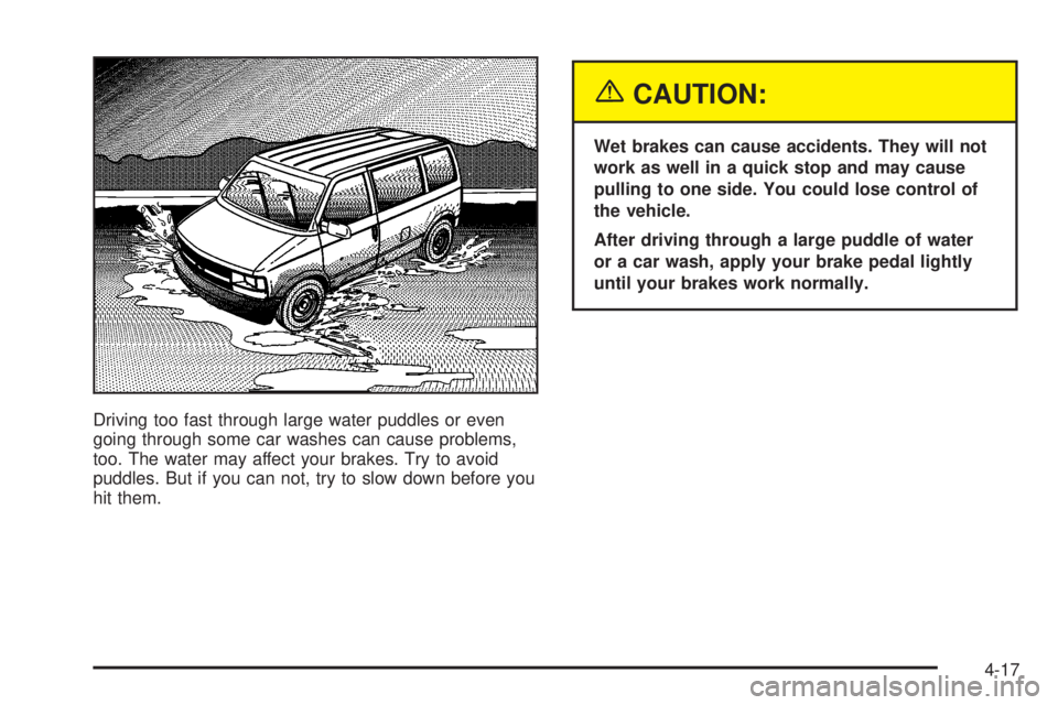 CHEVROLET ASTRO 2004 Owners Manual Driving too fast through large water puddles or even
going through some car washes can cause problems,
too. The water may affect your brakes. Try to avoid
puddles. But if you can not, try to slow down CHEVROLET ASTRO 2004 Owners Manual Driving too fast through large water puddles or even
going through some car washes can cause problems,
too. The water may affect your brakes. Try to avoid
puddles. But if you can not, try to slow down