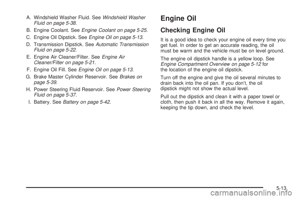 CHEVROLET ASTRO 2004 Owners Manual A. Windshield Washer Fluid. SeeWindshield Washer
Fluid on page 5-38.
B. Engine Coolant. See
Engine Coolant on page 5-25.
C. Engine Oil Dipstick. See
Engine Oil on page 5-13.
D. Transmission Dipstick. CHEVROLET ASTRO 2004 Owners Manual A. Windshield Washer Fluid. SeeWindshield Washer
Fluid on page 5-38.
B. Engine Coolant. See
Engine Coolant on page 5-25.
C. Engine Oil Dipstick. See
Engine Oil on page 5-13.
D. Transmission Dipstick.