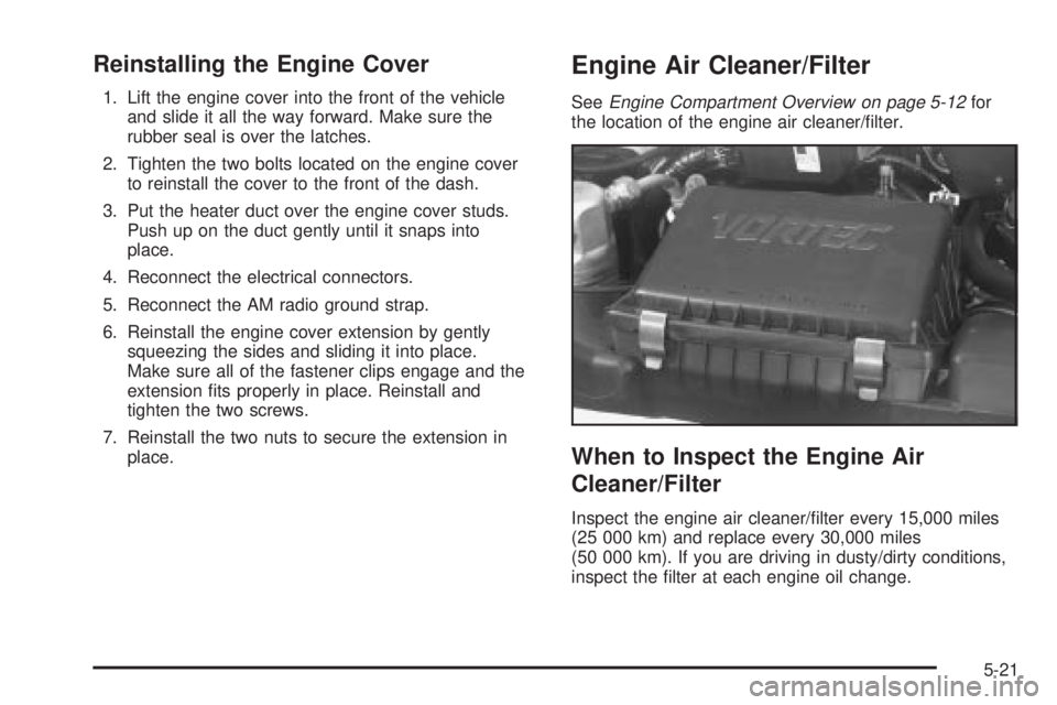 CHEVROLET ASTRO 2004 Owners Manual Reinstalling the Engine Cover
1. Lift the engine cover into the front of the vehicle
and slide it all the way forward. Make sure the
rubber seal is over the latches.
2. Tighten the two bolts located o CHEVROLET ASTRO 2004 Owners Manual Reinstalling the Engine Cover
1. Lift the engine cover into the front of the vehicle
and slide it all the way forward. Make sure the
rubber seal is over the latches.
2. Tighten the two bolts located o
