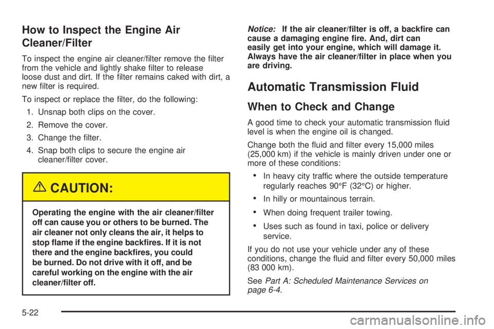 CHEVROLET ASTRO 2004 Owners Manual How to Inspect the Engine Air
Cleaner/Filter
To inspect the engine air cleaner/®lter remove the ®lter
from the vehicle and lightly shake ®lter to release
loose dust and dirt. If the ®lter remains CHEVROLET ASTRO 2004 Owners Manual How to Inspect the Engine Air
Cleaner/Filter
To inspect the engine air cleaner/®lter remove the ®lter
from the vehicle and lightly shake ®lter to release
loose dust and dirt. If the ®lter remains