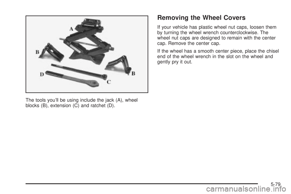 CHEVROLET ASTRO 2004 Owners Manual The tools youll be using include the jack (A), wheel
blocks (B), extension (C) and ratchet (D).
Removing the Wheel Covers
If your vehicle has plastic wheel nut caps, loosen them
by turning the wheel CHEVROLET ASTRO 2004 Owners Manual The tools youll be using include the jack (A), wheel
blocks (B), extension (C) and ratchet (D).
Removing the Wheel Covers
If your vehicle has plastic wheel nut caps, loosen them
by turning the wheel