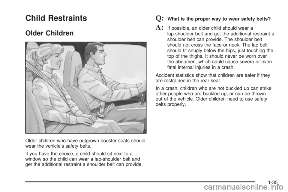 CHEVROLET ASTRO 2004 Service Manual Child Restraints
Older Children
Older children who have outgrown booster seats should
wear the vehicles safety belts.
If you have the choice, a child should sit next to a
window so the child can wear CHEVROLET ASTRO 2004 Service Manual Child Restraints
Older Children
Older children who have outgrown booster seats should
wear the vehicles safety belts.
If you have the choice, a child should sit next to a
window so the child can wear