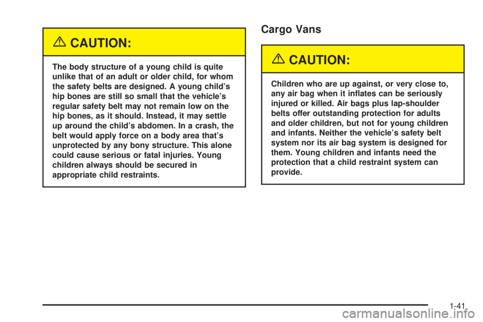 CHEVROLET ASTRO 2004 Service Manual {CAUTION:
The body structure of a young child is quite
unlike that of an adult or older child, for whom
the safety belts are designed. A young childs
hip bones are still so small that the vehicles
r CHEVROLET ASTRO 2004 Service Manual {CAUTION:
The body structure of a young child is quite
unlike that of an adult or older child, for whom
the safety belts are designed. A young childs
hip bones are still so small that the vehicles
r