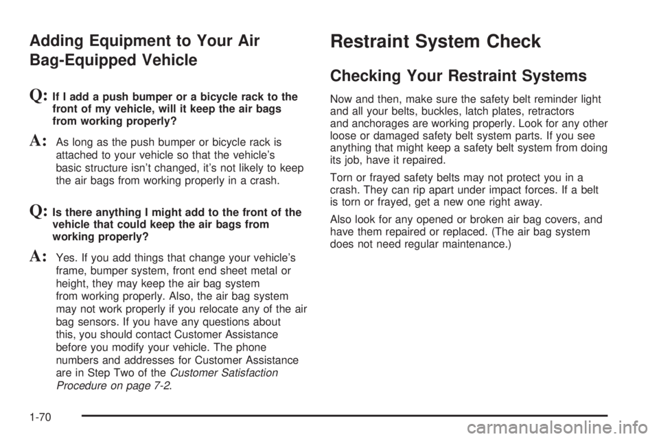 CHEVROLET ASTRO 2004 Owners Manual Adding Equipment to Your Air
Bag-Equipped Vehicle
Q:If I add a push bumper or a bicycle rack to the
front of my vehicle, will it keep the air bags
from working properly?
A:As long as the push bumper o CHEVROLET ASTRO 2004 Owners Manual Adding Equipment to Your Air
Bag-Equipped Vehicle
Q:If I add a push bumper or a bicycle rack to the
front of my vehicle, will it keep the air bags
from working properly?
A:As long as the push bumper o