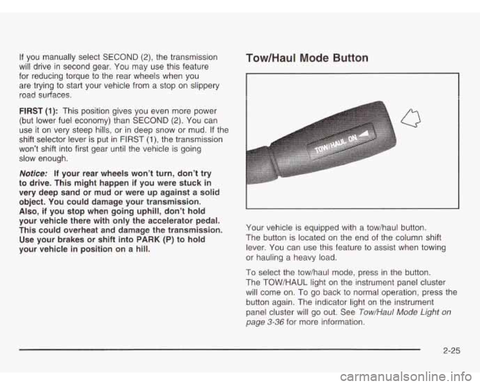 CHEVROLET ASTRO 2003  Owners Manual If  you manually  select SECOND (2), the transmission 
will drive  in second  gear.  You  may  use this feature 
for  reducing torque to  the  rear  wheels  when  you 
are trying to  start  your vehic