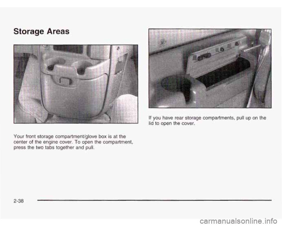 CHEVROLET ASTRO 2003 Owners Manual Storage Areas
If you have rear storage compartments, pull up on the
lid to open the cover.
Your front storage compartmenVglove box
is at the
center
of the engine cover. To open th CHEVROLET ASTRO 2003 Owners Manual Storage Areas
If you have rear storage compartments, pull up on the
lid to open the cover.
Your front storage compartmenVglove box
is at the
center
of the engine cover. To open th