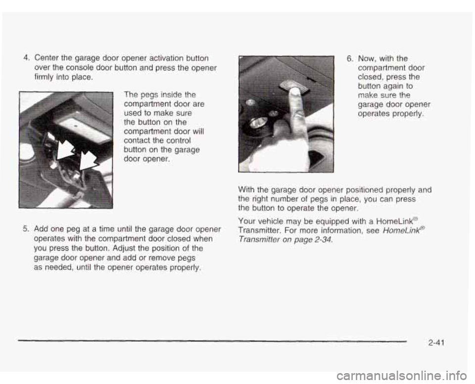 CHEVROLET ASTRO 2003 Owners Manual 4. Center the garage door opener activation button
over the console door button and press the opener
firmly into place.
The pegs inside the compartment door are
used to make sure
the CHEVROLET ASTRO 2003 Owners Manual 4. Center the garage door opener activation button
over the console door button and press the opener
firmly into place.
The pegs inside the compartment door are
used to make sure
the