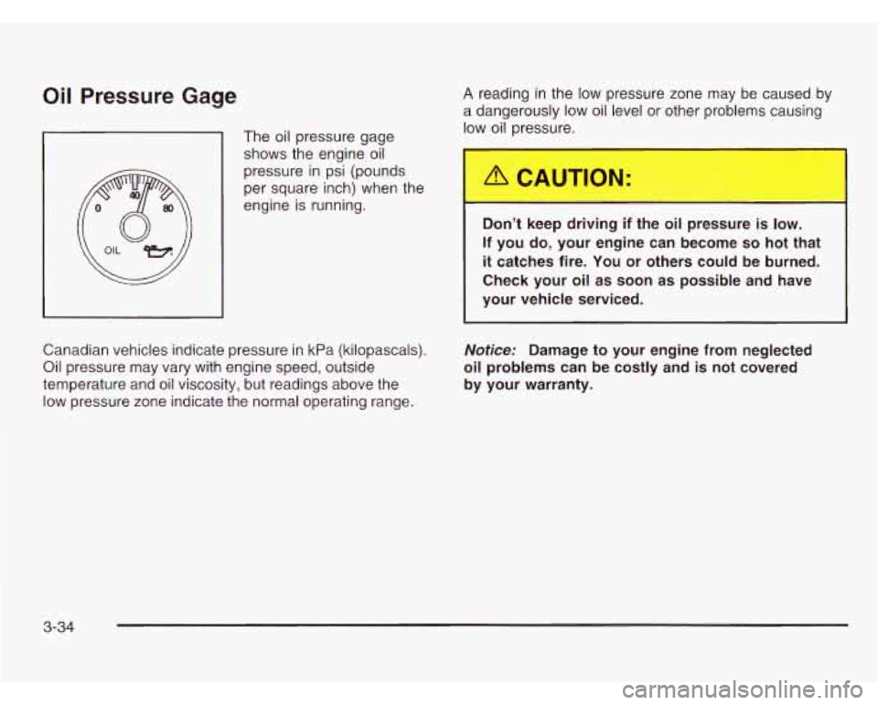 CHEVROLET ASTRO 2003 Owners Manual Oil Pressure Gage
The oil pressure gage
shows the engine oil
pressure
in psi (pounds
per square inch) when the
engine is running.
Canadian vehicles indicate pressure in kPa (kilopascals CHEVROLET ASTRO 2003 Owners Manual Oil Pressure Gage
The oil pressure gage
shows the engine oil
pressure
in psi (pounds
per square inch) when the
engine is running.
Canadian vehicles indicate pressure in kPa (kilopascals