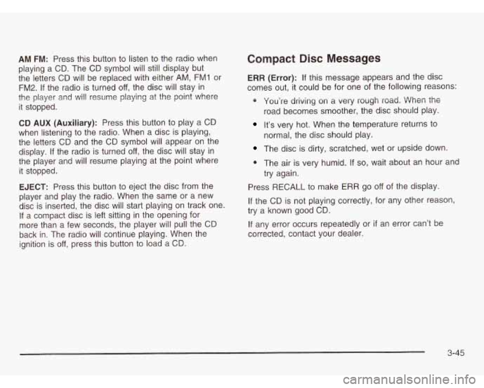 CHEVROLET ASTRO 2003  Owners Manual AM FM: Press this button  to  listen to the  radio when 
playing  a  CD. The  CD  symbol  will  still display but 
the  letters  CD  will  be replaced with either 
AM, FM1 or 
FM2. If the  radio  is t