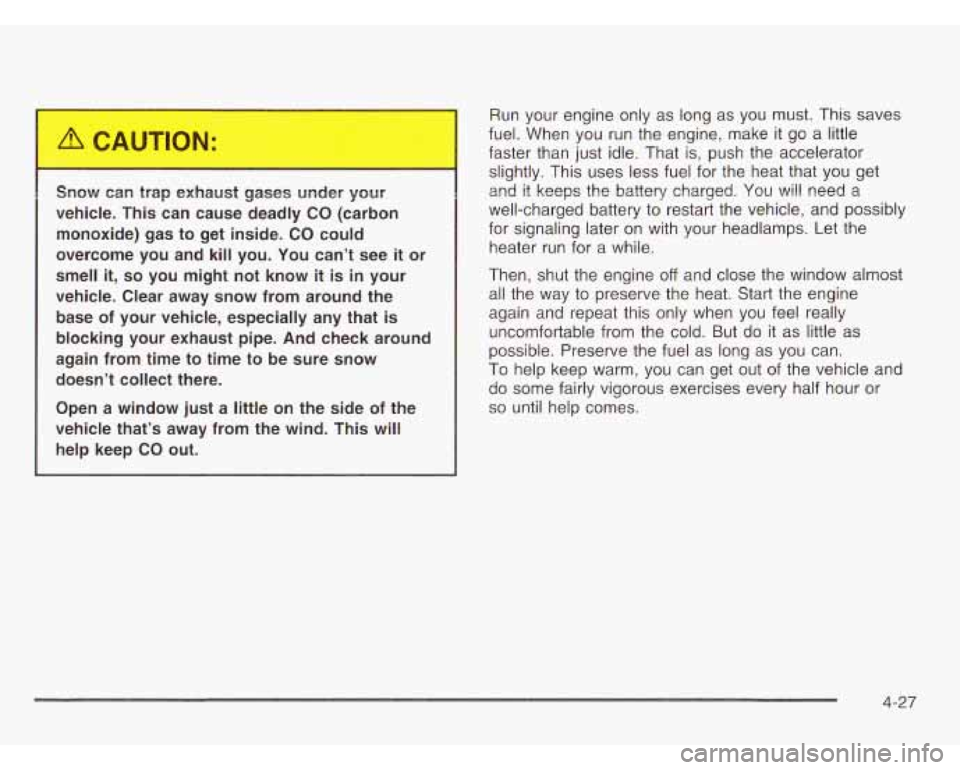 CHEVROLET ASTRO 2003 User Guide Snow can trap exhaust gases under your
vehicle. This can cause deadly
CO (carbon
monoxide) gas to get inside.
CO could
overcome you and kill you. You can’t see
it or
smell
CHEVROLET ASTRO 2003 User Guide Snow can trap exhaust gases under your
vehicle. This can cause deadly
CO (carbon
monoxide) gas to get inside.
CO could
overcome you and kill you. You can’t see
it or
smell
