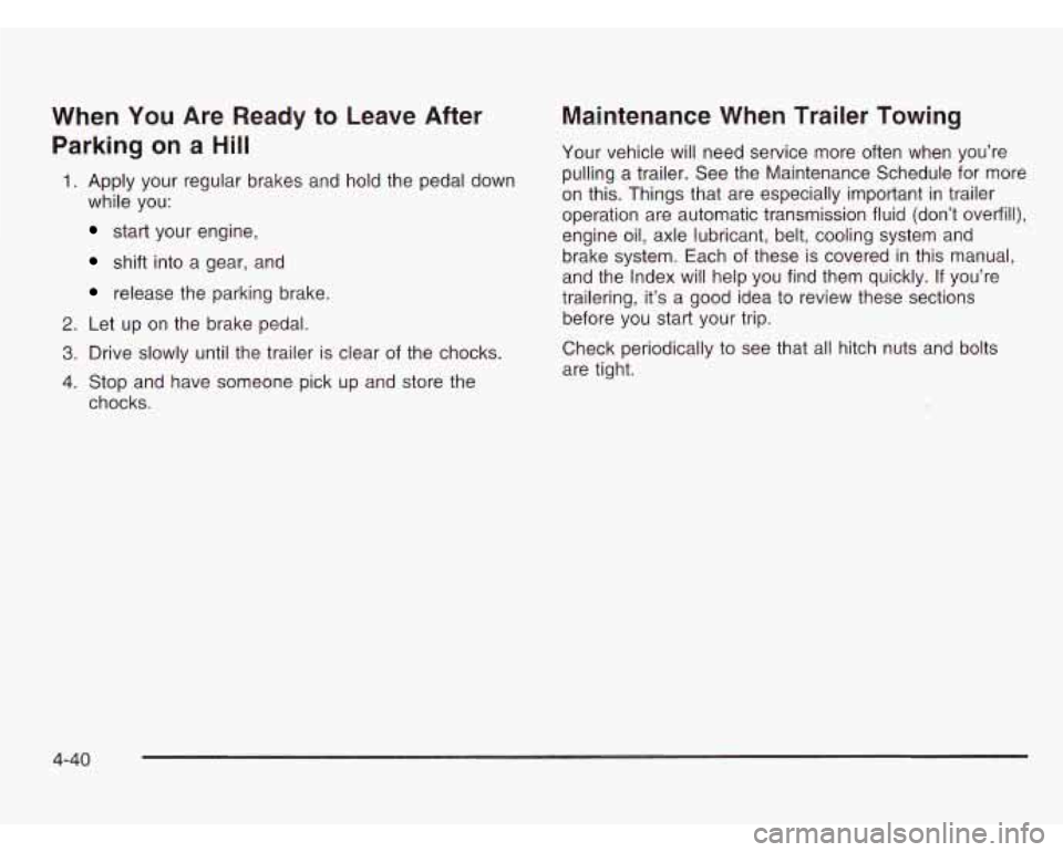 CHEVROLET ASTRO 2003 User Guide When You Are Ready to Leave After
Parking on a Hill
1. Apply your regular brakes and hold the pedal down
while you:
start your engine,
shift into a gear, and
release the parking brake CHEVROLET ASTRO 2003 User Guide When You Are Ready to Leave After
Parking on a Hill
1. Apply your regular brakes and hold the pedal down
while you:
start your engine,
shift into a gear, and
release the parking brake