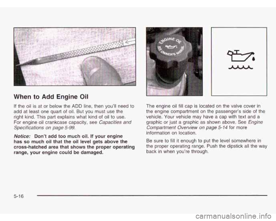 CHEVROLET ASTRO 2003  Owners Manual When to Add Engine  Oil 
If the  oil is at  or  below  the ADD line, then you’ll  need to 
add  at least  one quart  of oil.  But  you  must  use the 
right kind. This part explains  what kind of oi CHEVROLET ASTRO 2003  Owners Manual When to Add Engine  Oil 
If the  oil is at  or  below  the ADD line, then you’ll  need to 
add  at least  one quart  of oil.  But  you  must  use the 
right kind. This part explains  what kind of oi