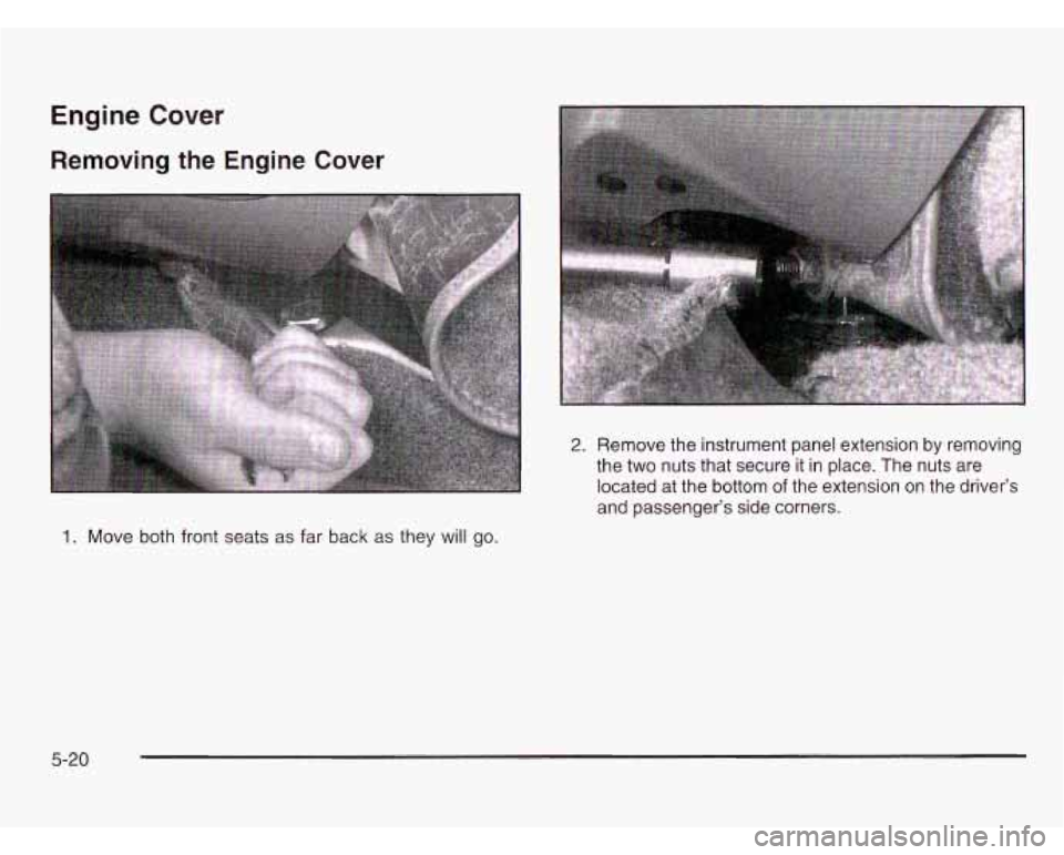 CHEVROLET ASTRO 2003  Owners Manual Engine Cover 
Removing the Engine Cover 
and passenger’s  side  corners. 
1. Move both front seats  as far  back  as they will go. 
5-20   CHEVROLET ASTRO 2003  Owners Manual Engine Cover 
Removing the Engine Cover 
and passenger’s  side  corners. 
1. Move both front seats  as far  back  as they will go. 
5-20