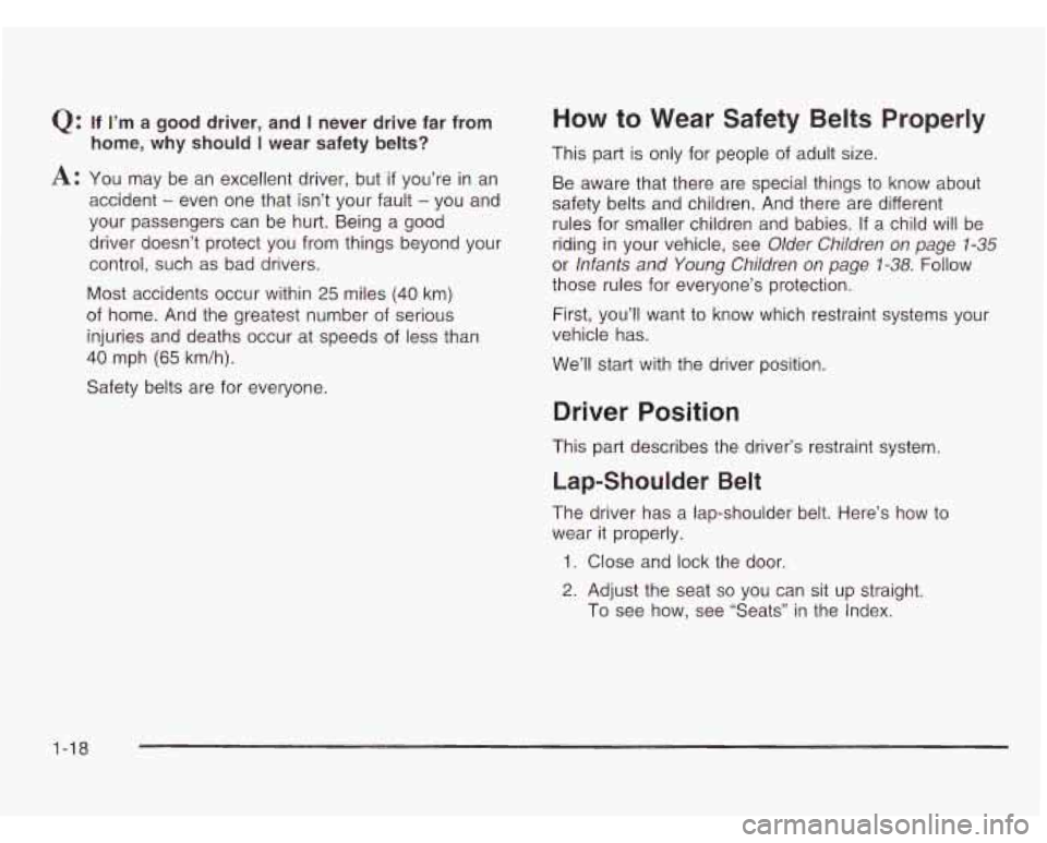 CHEVROLET ASTRO 2003 Owners Manual Q: If I’m a good driver, and I never drive far from
home, why should
I wear safety belts?
A: You may be an excellent driver, but if you’re in an
accident
- even one that isn’t yo CHEVROLET ASTRO 2003 Owners Manual Q: If I’m a good driver, and I never drive far from
home, why should
I wear safety belts?
A: You may be an excellent driver, but if you’re in an
accident
- even one that isn’t yo