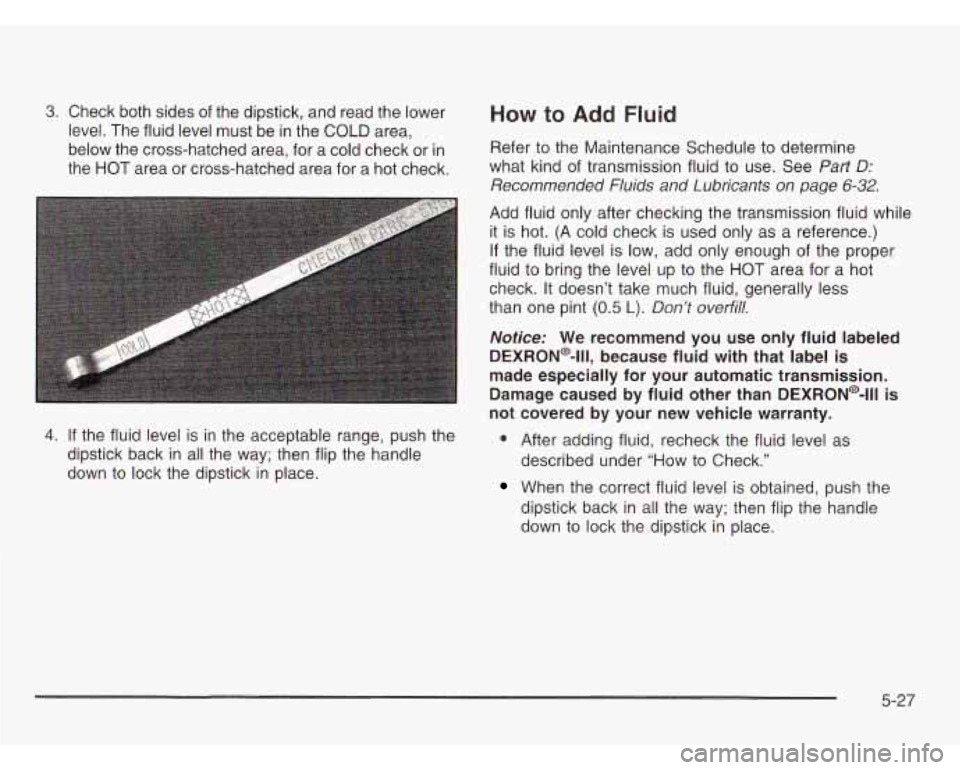 CHEVROLET ASTRO 2003  Owners Manual 3. Check both sides  of the  dipstick,  and read the  lower How to Add  Fluid 
level. The fluid level  must be in the COLD area, 
below  the  cross-hatched  area,  for  a cold check or 
in Refer to th